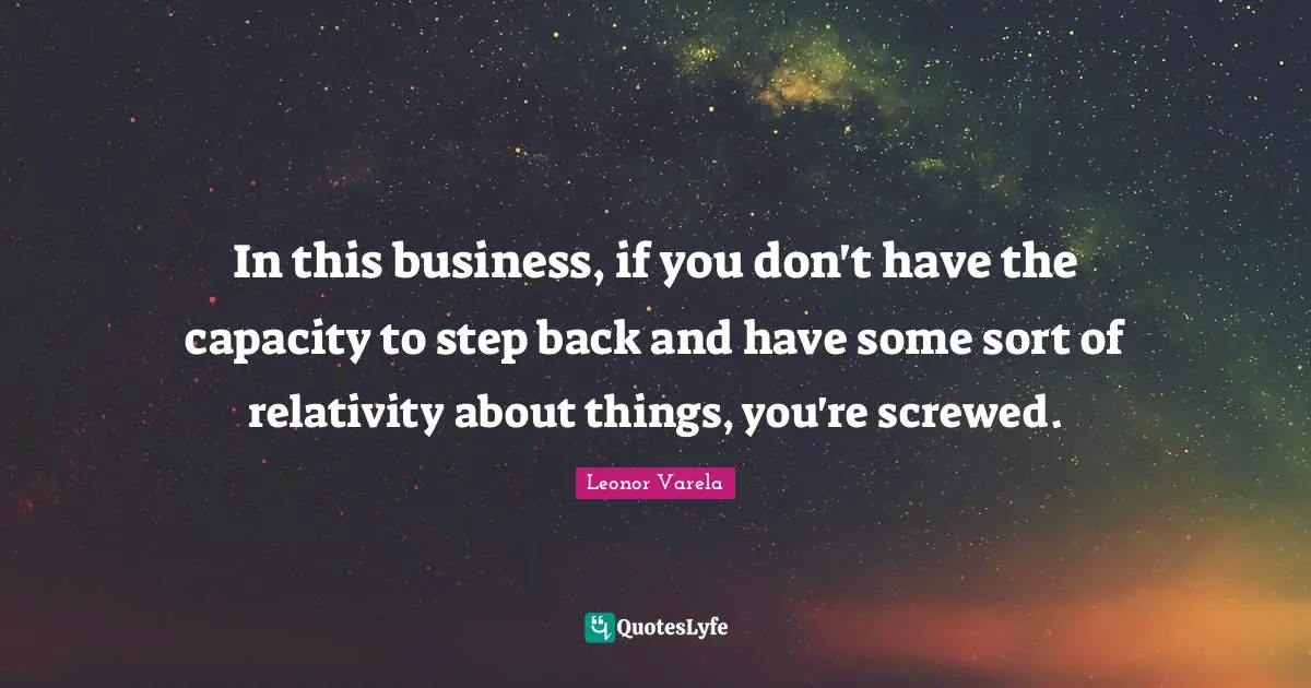 In this business, if you don't have the capacity to step back and have some sort of relativity about things, you're screwed.