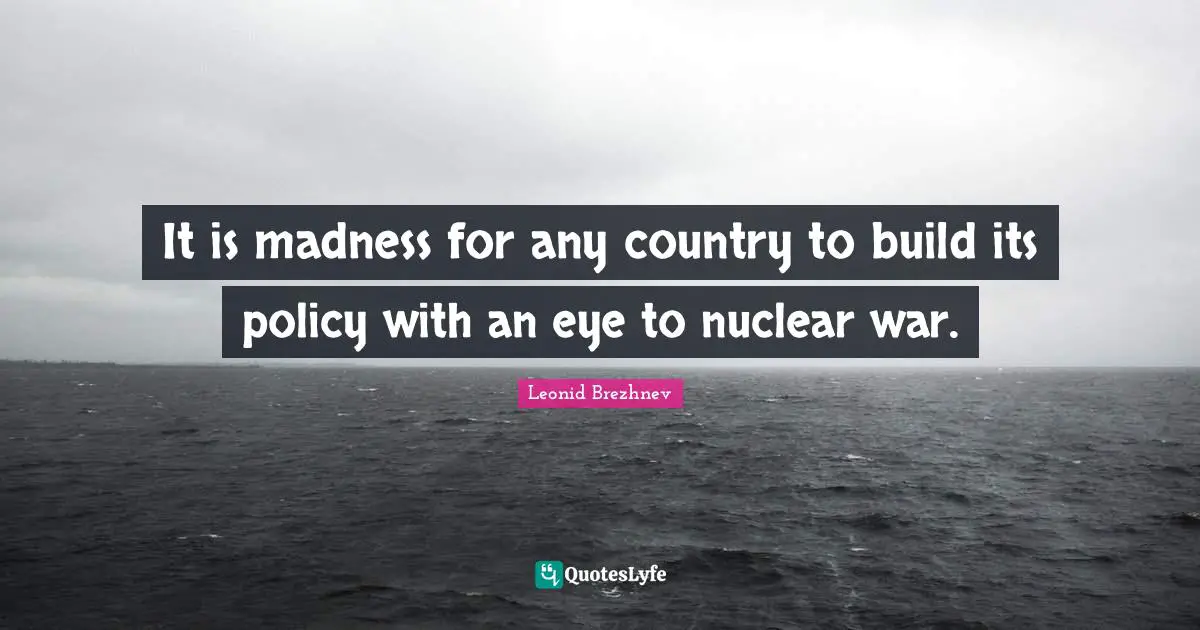 Leonid Brezhnev Quotes: "It is madness for any country to build its policy with an eye to nuclear war."