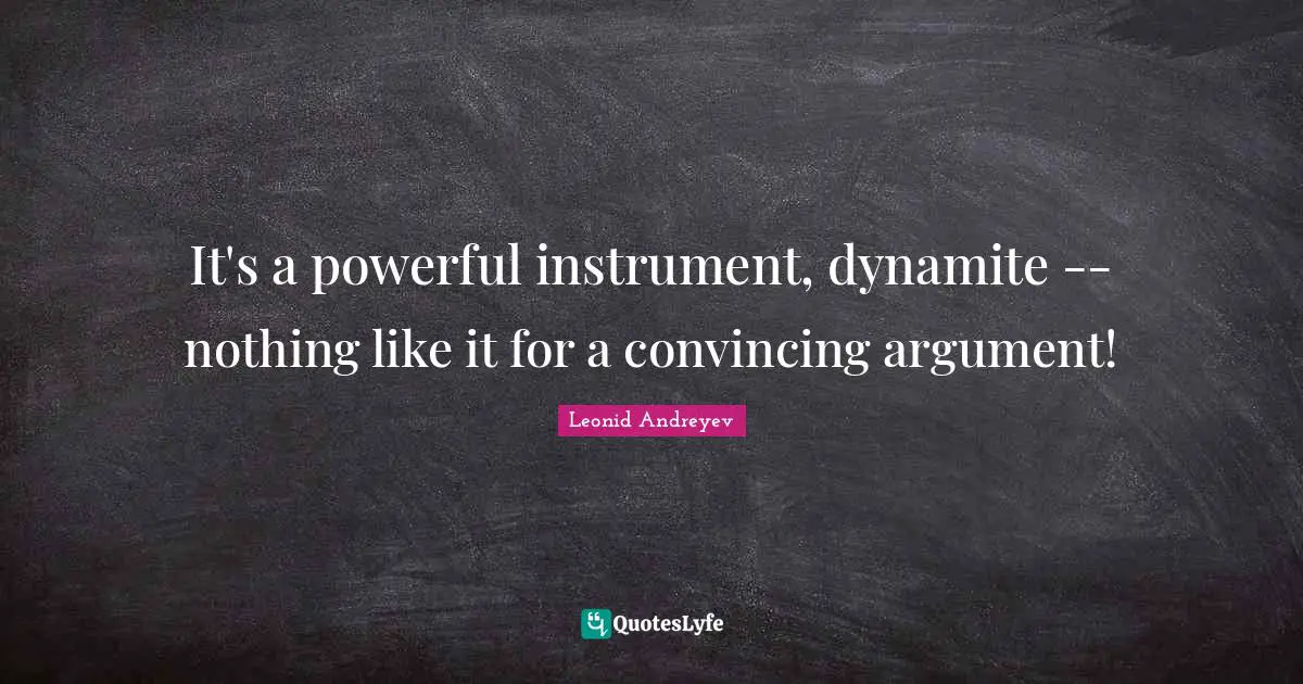 It's a powerful instrument, dynamite -- nothing like it for a convincing argument!