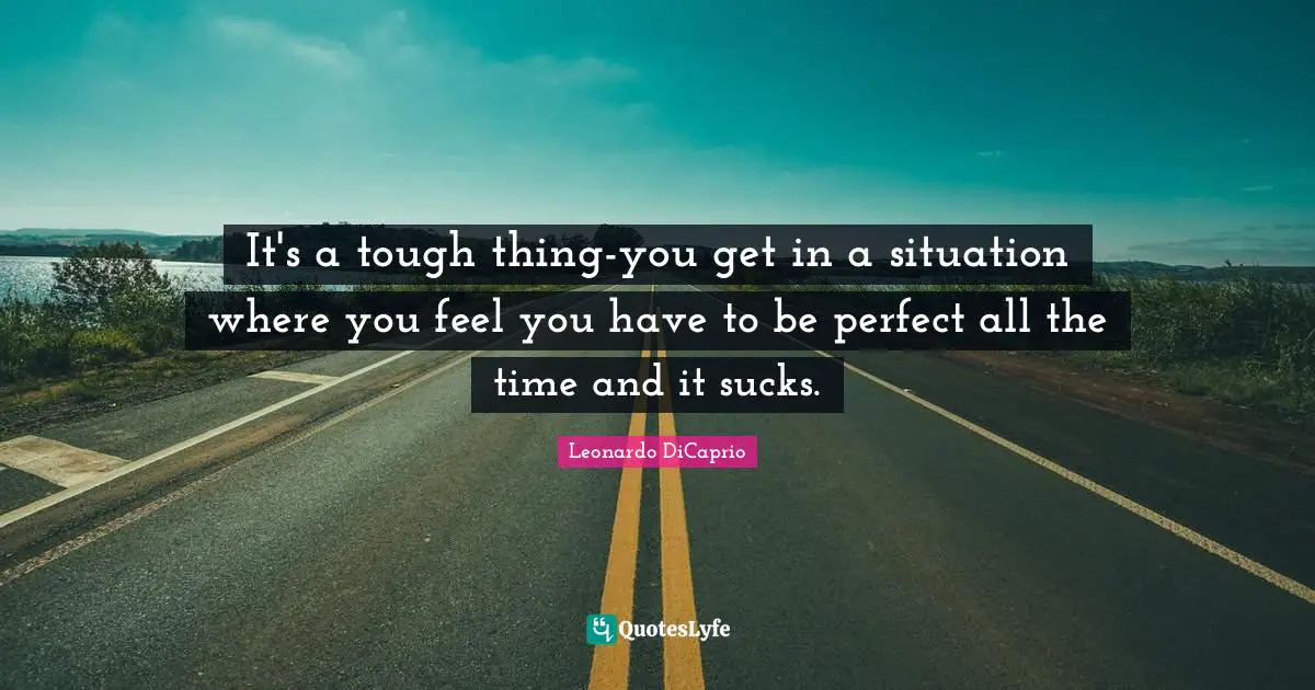 Leonardo DiCaprio Quotes: "It's a tough thing-you get in a situation where you feel you have to be perfect all the time and it sucks."