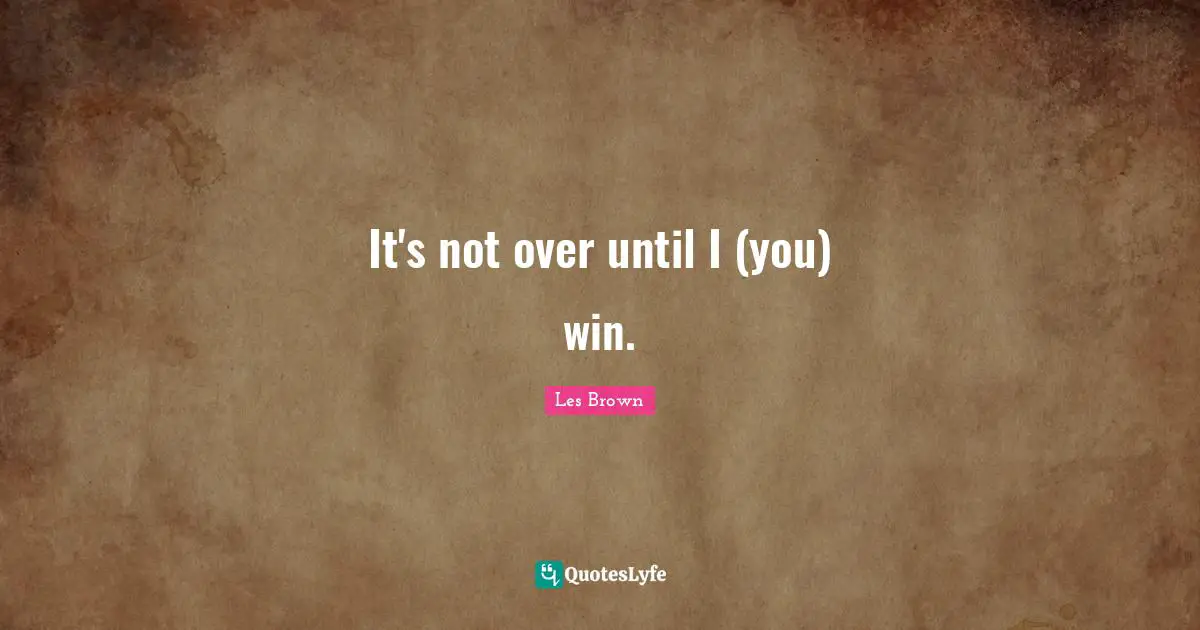 It's not over until I (you) win.