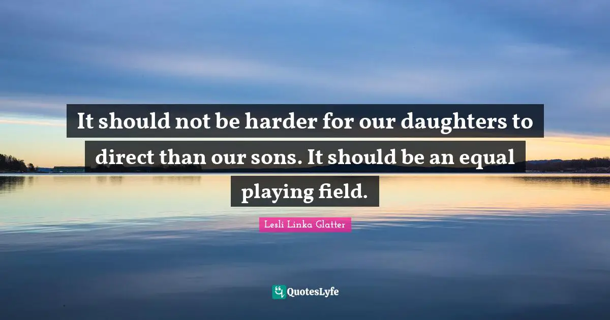 It should not be harder for our daughters to direct than our sons. It should be an equal playing field.