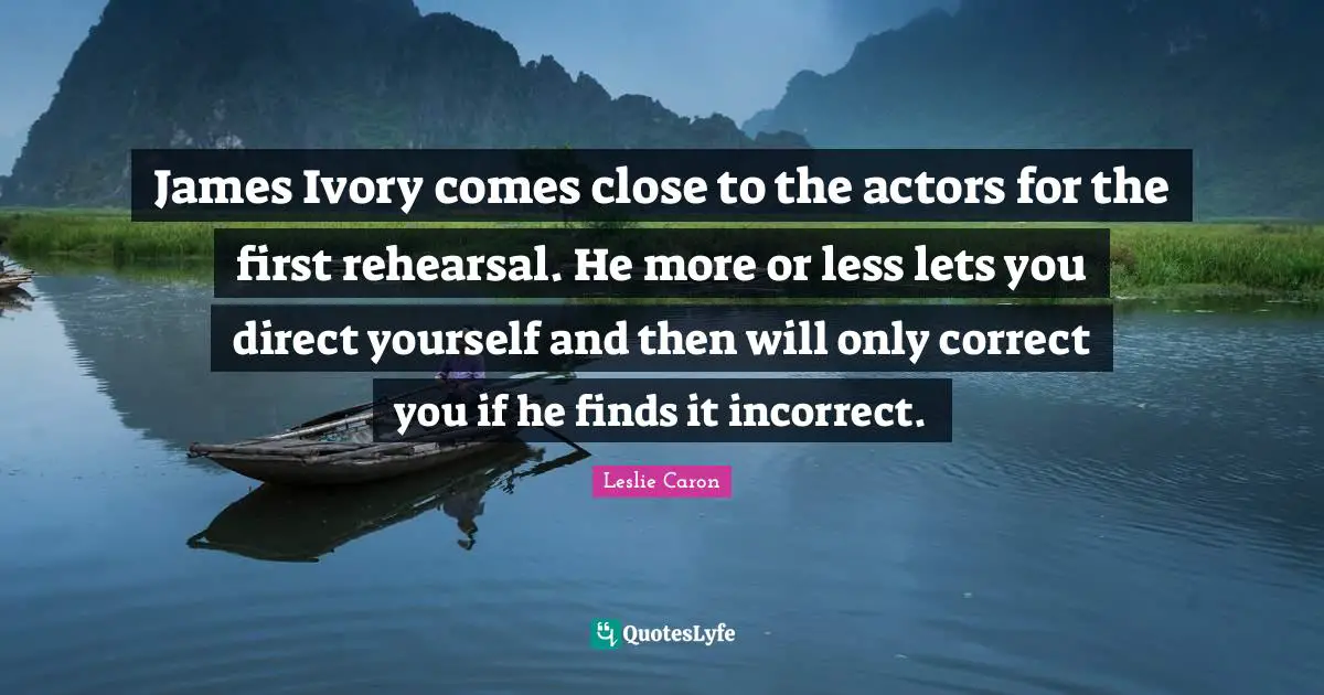 Leslie Caron Quotes: "James Ivory comes close to the actors for the first rehearsal. He more or less lets you direct yourself and then will only correct you if he finds it incorrect."