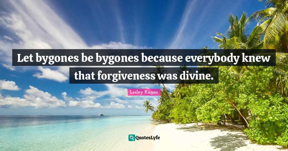 Let bygones be bygones because everybody knew that forgiveness was divine.