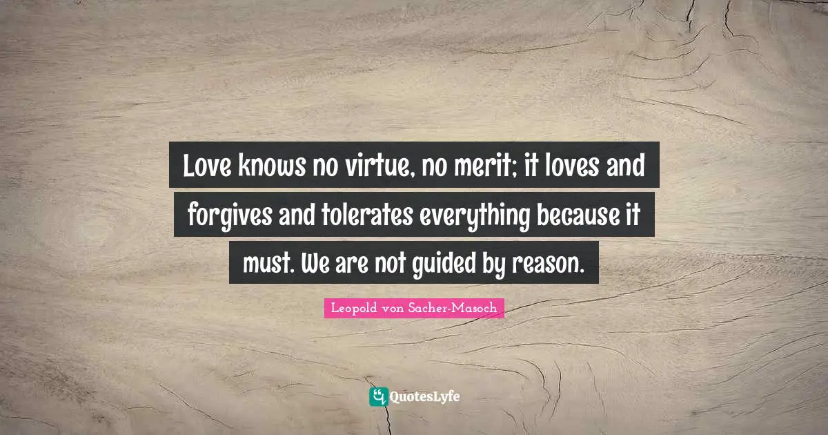 Love knows no virtue, no merit; it loves and forgives and tolerates everything because it must. We are not guided by reason.