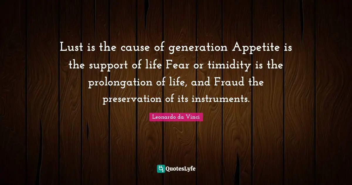 Lust is the cause of generation Appetite is the support of life Fear or timidity is the prolongation of life, and Fraud the preservation of its instruments.