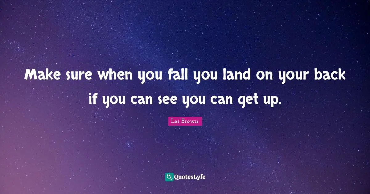 Make sure when you fall you land on your back if you can see you can get up.