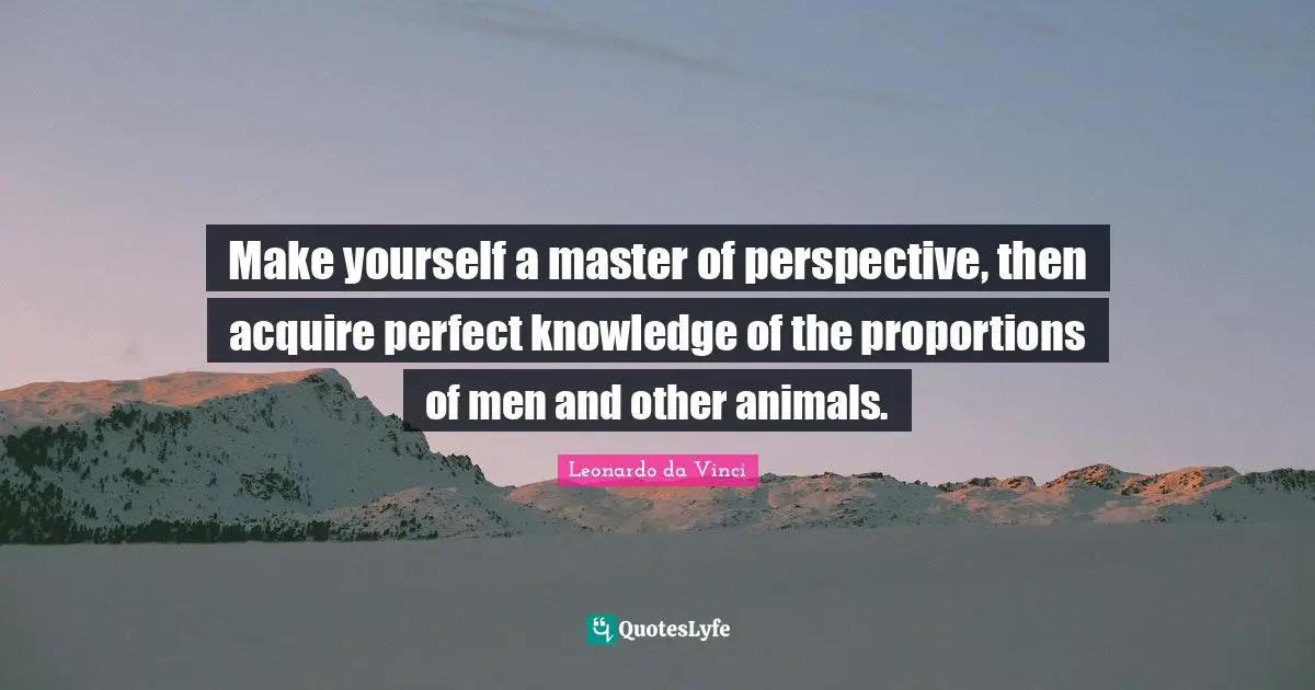 Make yourself a master of perspective, then acquire perfect knowledge of the proportions of men and other animals.