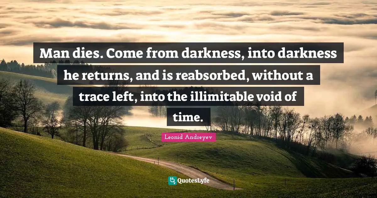 Man dies. Come from darkness, into darkness he returns, and is reabsorbed, without a trace left, into the illimitable void of time.