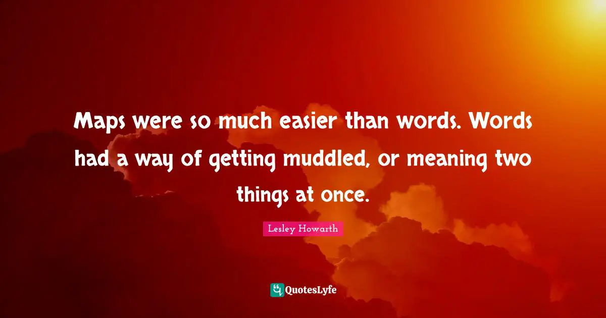 Maps were so much easier than words. Words had a way of getting muddled, or meaning two things at once.