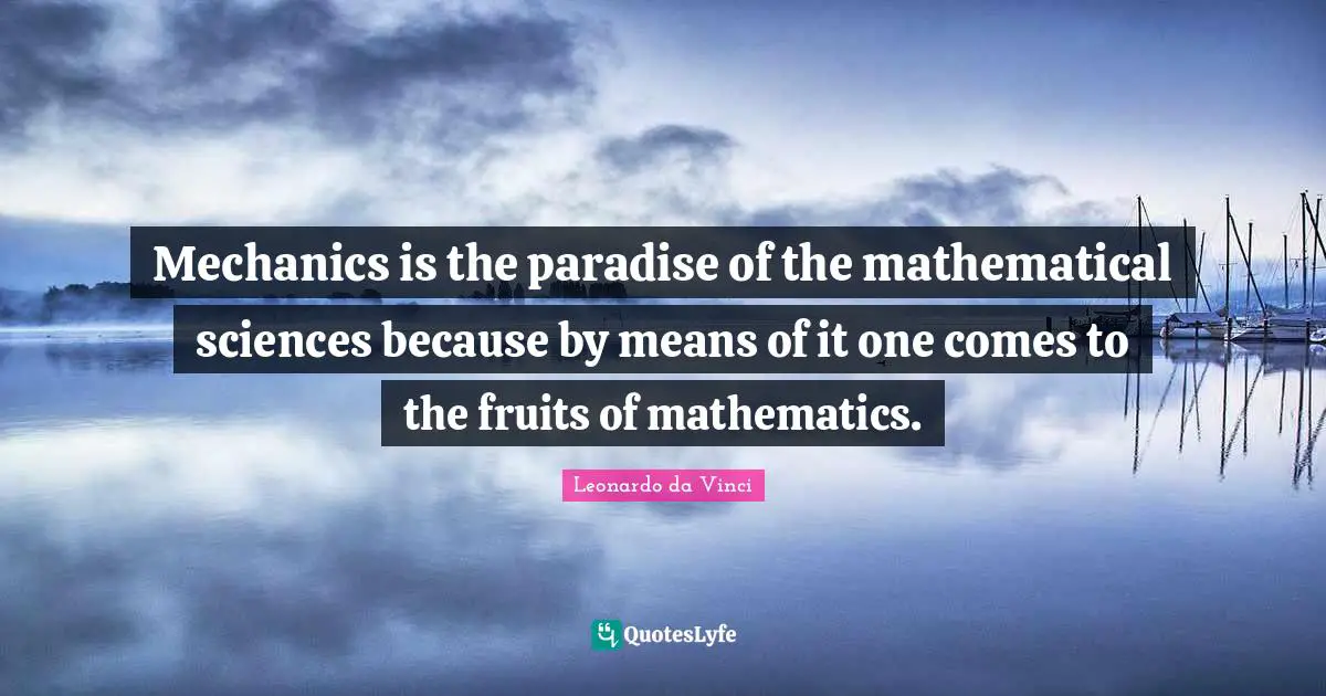 Mechanics is the paradise of the mathematical sciences because by means of it one comes to the fruits of mathematics.