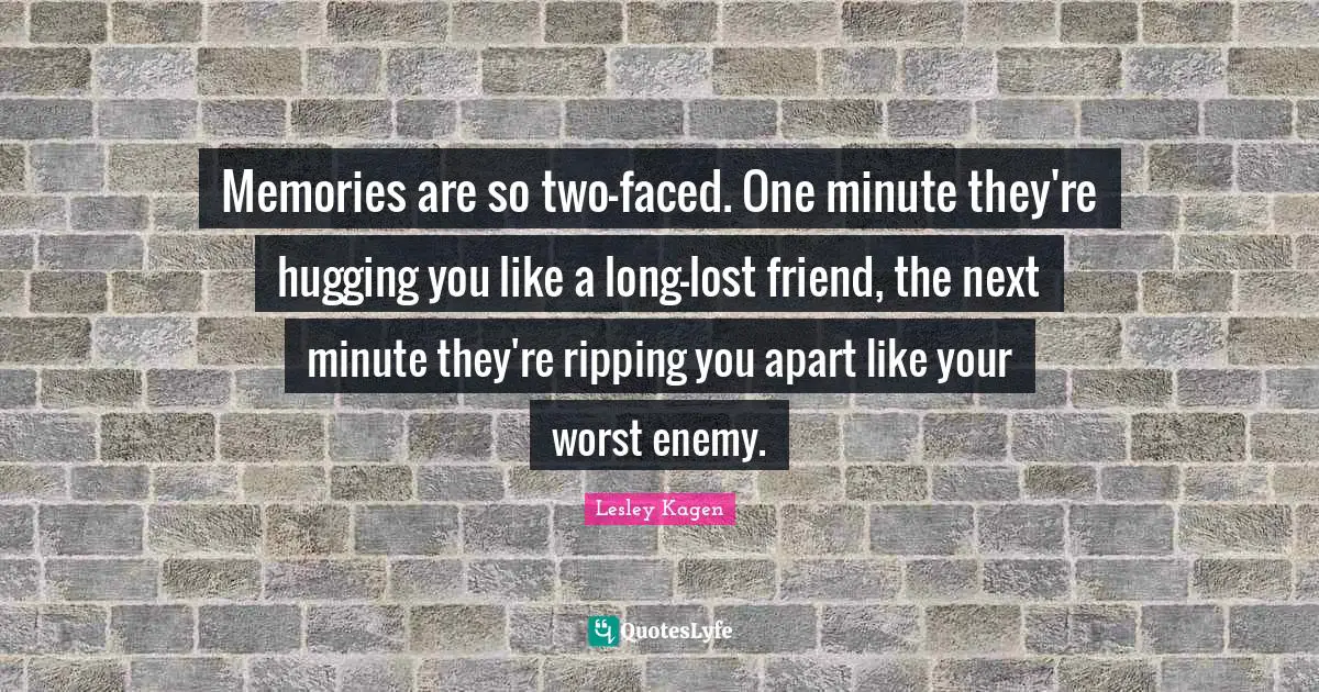 Memories are so two-faced. One minute they're hugging you like a long-lost friend, the next minute they're ripping you apart like your worst enemy.