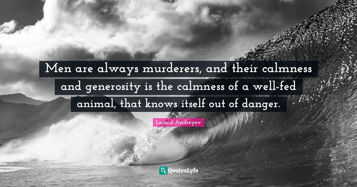 Calmness Quotes: "Men are always murderers, and their calmness and generosity is the calmness of a well-fed animal, that knows itself out of danger."