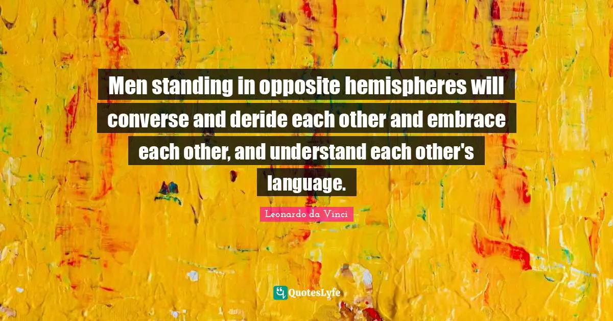Men standing in opposite hemispheres will converse and deride each other and embrace each other, and understand each other's language.