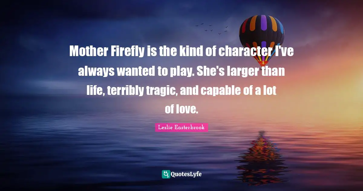 Mother Firefly is the kind of character I've always wanted to play. She's larger than life, terribly tragic, and capable of a lot of love.