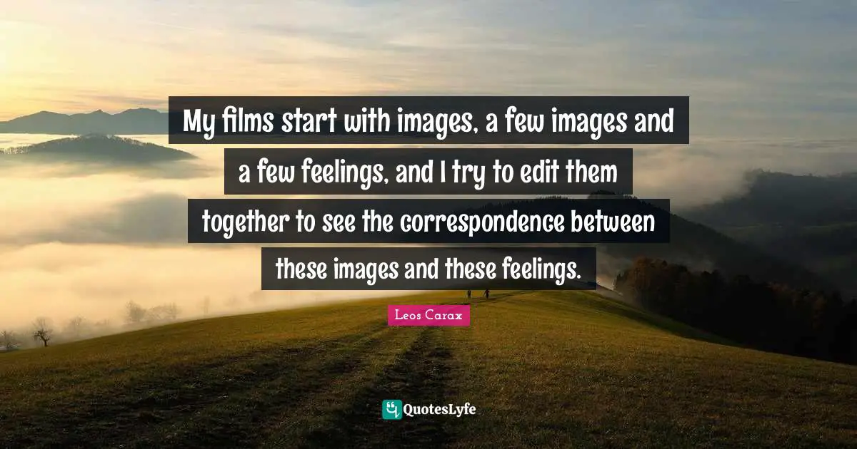 My films start with images, a few images and a few feelings, and I try to edit them together to see the correspondence between these images and these feelings.