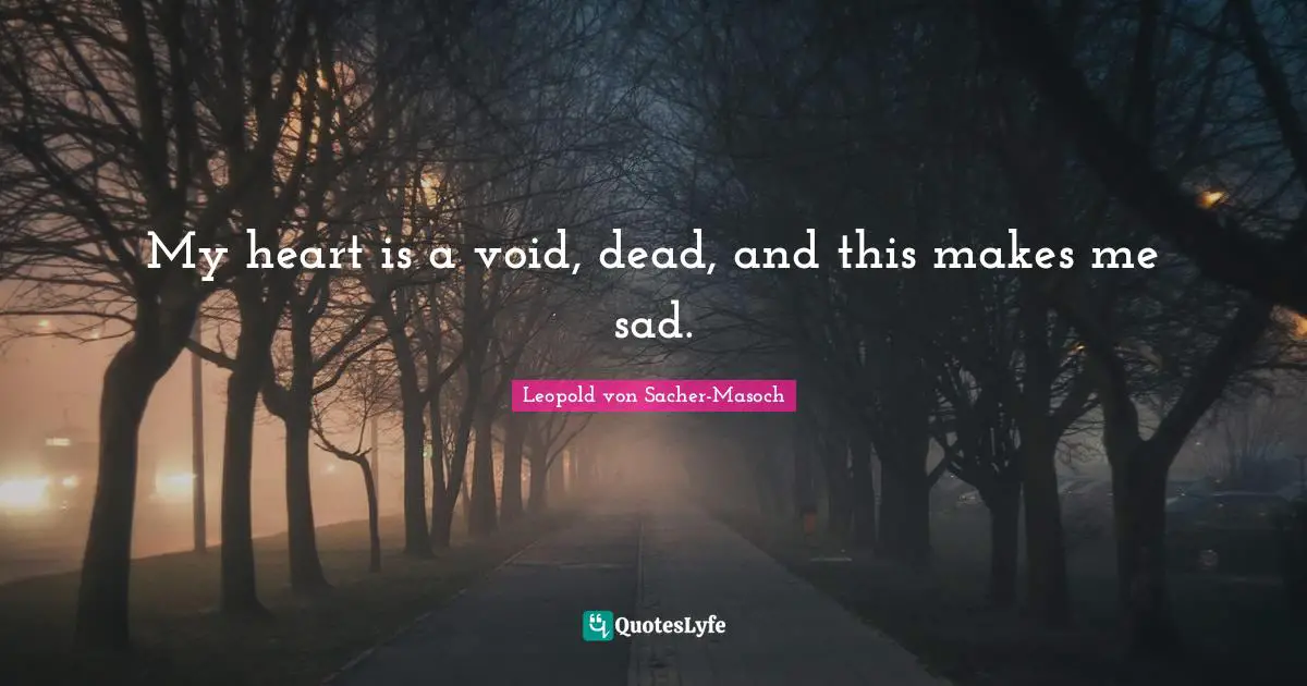 My heart is a void, dead, and this makes me sad.