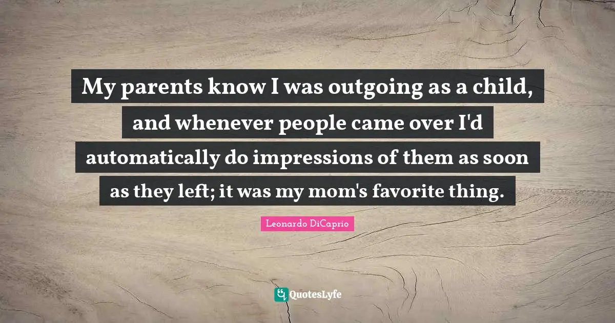 Leonardo DiCaprio Quotes: "My parents know I was outgoing as a child, and whenever people came over I'd automatically do impressions of them as soon as they left; it was my mom's favorite thing."