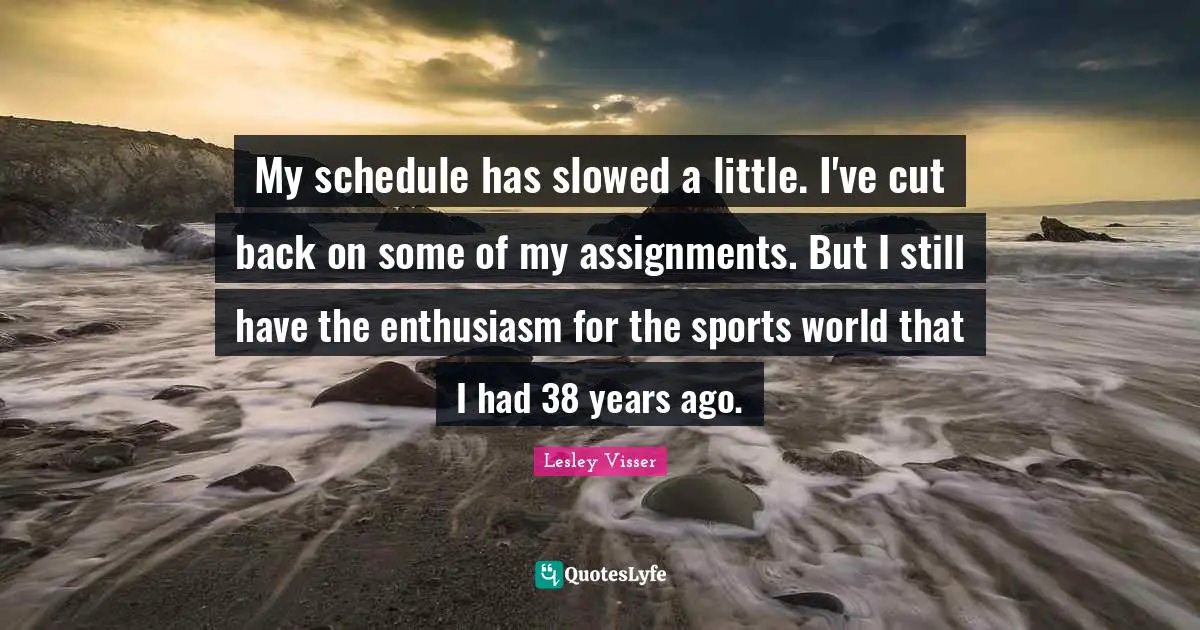 My schedule has slowed a little. I've cut back on some of my assignments. But I still have the enthusiasm for the sports world that I had 38 years ago.