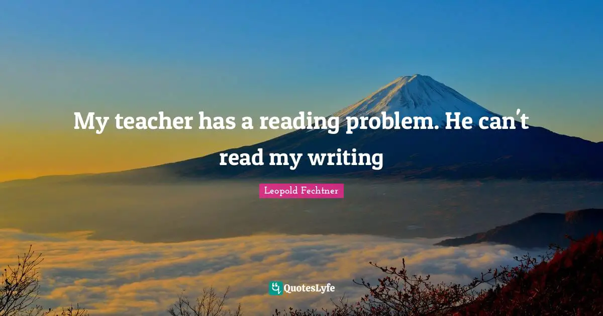 My teacher has a reading problem. He can't read my writing