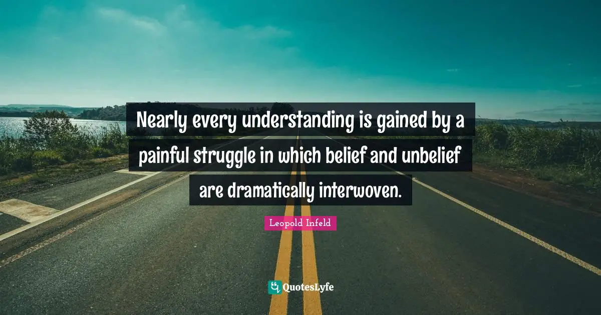 Nearly every understanding is gained by a painful struggle in which belief and unbelief are dramatically interwoven.