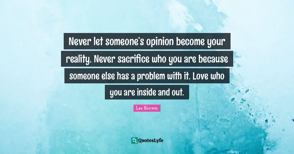 Les Brown Quotes: "Never let someone’s opinion become your reality. Never sacrifice who you are because someone else has a problem with it. Love who you are inside and out."