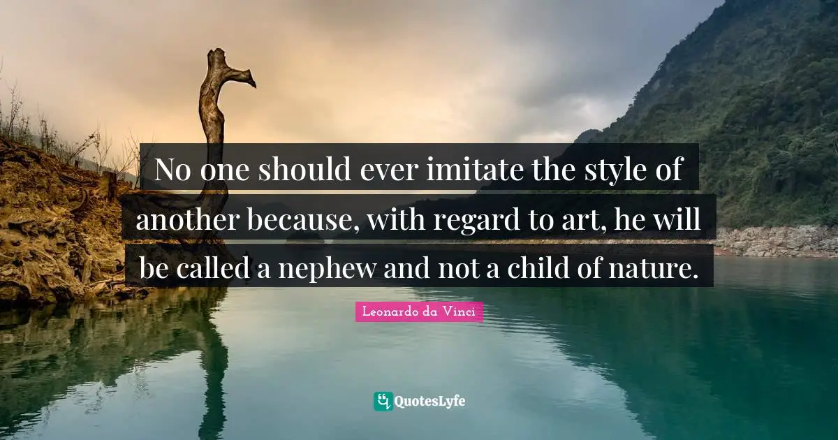 No one should ever imitate the style of another because, with regard to art, he will be called a nephew and not a child of nature.