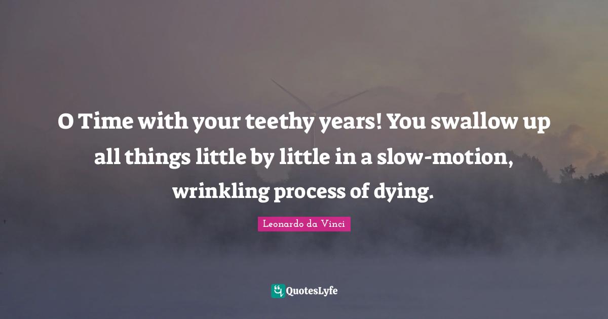 O Time with your teethy years! You swallow up all things little by little in a slow-motion, wrinkling process of dying.