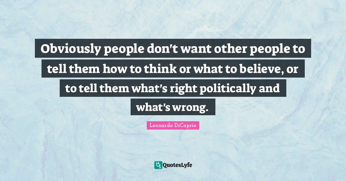 Obviously people don't want other people to tell them how to think or what to believe, or to tell them what's right politically and what's wrong.