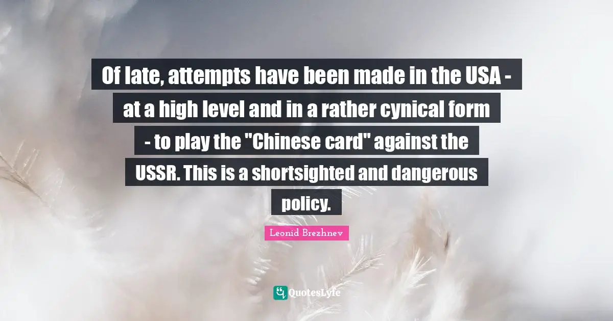 Leonid Brezhnev Quotes: "Of late, attempts have been made in the USA - at a high level and in a rather cynical form - to play the "Chinese card" against the USSR. This is a shortsighted and dangerous policy."