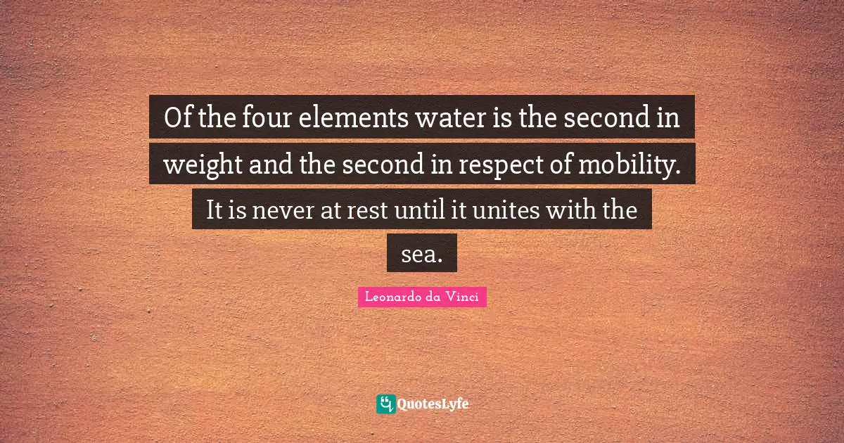 Of the four elements water is the second in weight and the second in respect of mobility. It is never at rest until it unites with the sea.