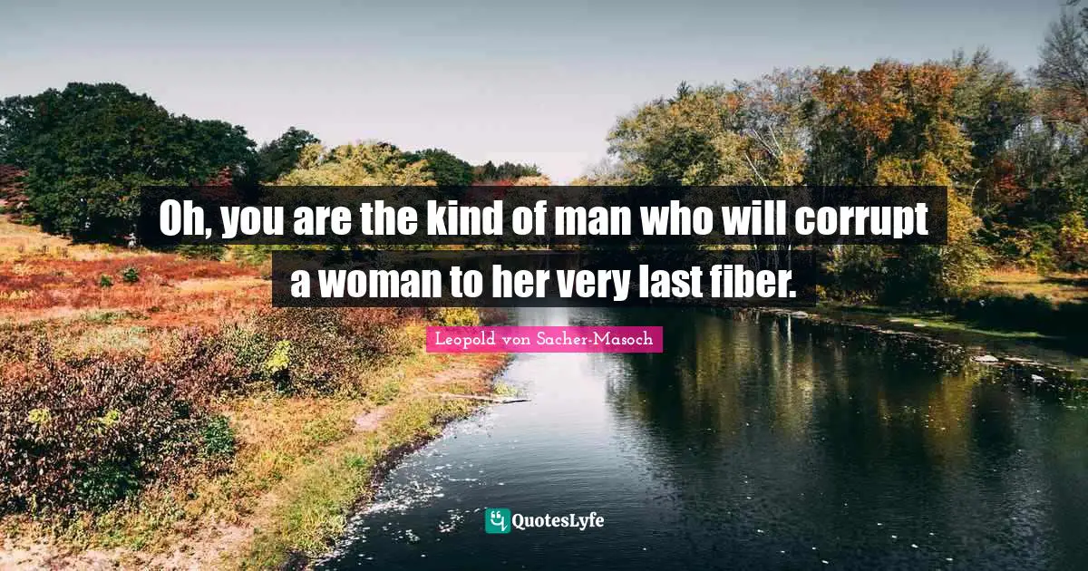 Oh, you are the kind of man who will corrupt a woman to her very last fiber.