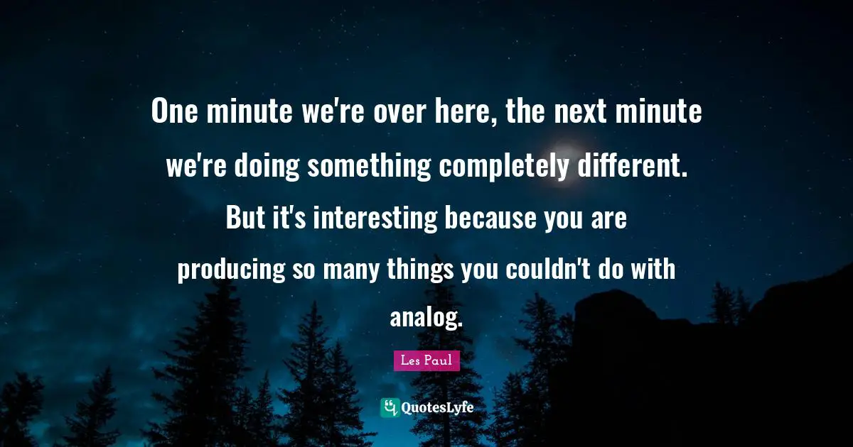 Les Paul Quotes: "One minute we're over here, the next minute we're doing something completely different. But it's interesting because you are producing so many things you couldn't do with analog."