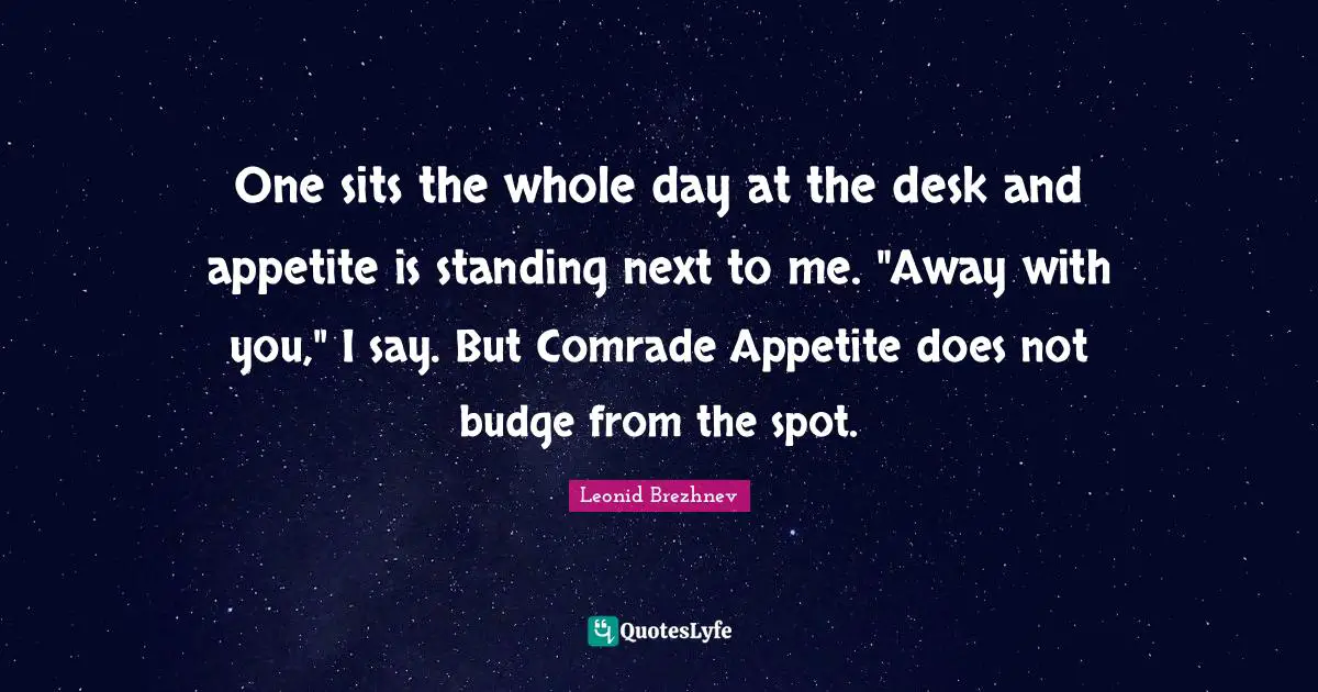 Leonid Brezhnev Quotes: "One sits the whole day at the desk and appetite is standing next to me. "Away with you," I say. But Comrade Appetite does not budge from the spot."
