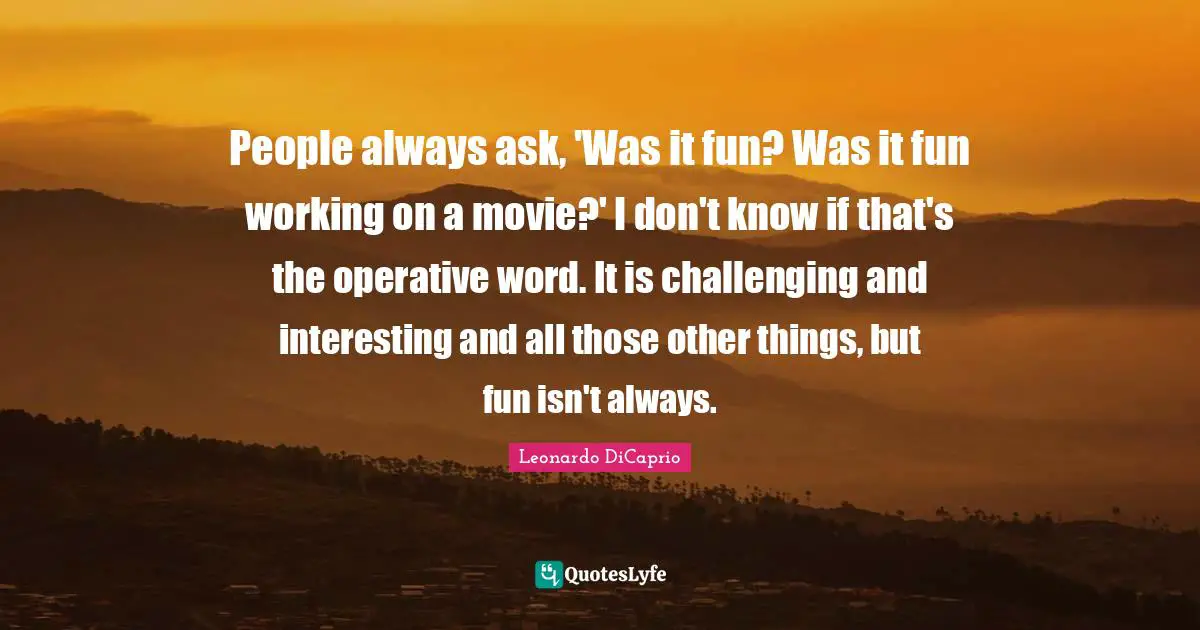 People always ask, 'Was it fun? Was it fun working on a movie?' I don't know if that's the operative word. It is challenging and interesting and all those other things, but fun isn't always.
