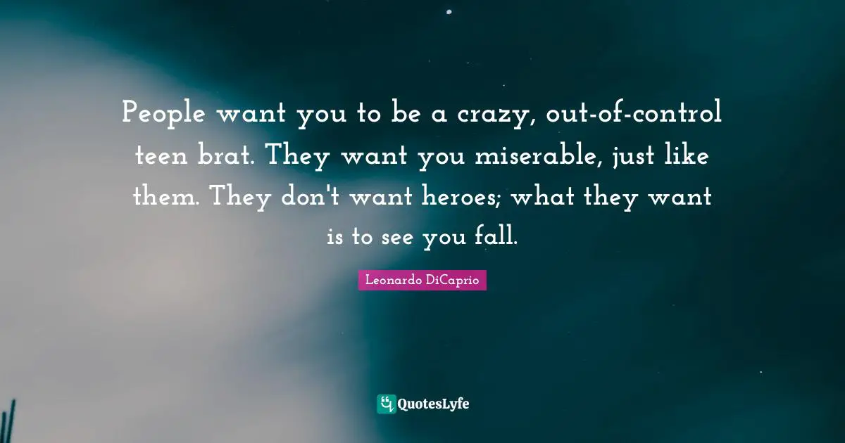 Leonardo DiCaprio Quotes: "People want you to be a crazy, out-of-control teen brat. They want you miserable, just like them. They don't want heroes; what they want is to see you fall."