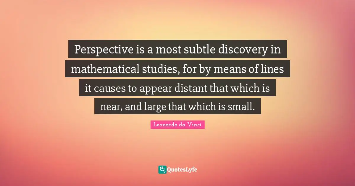 Perspective is a most subtle discovery in mathematical studies, for by means of lines it causes to appear distant that which is near, and large that which is small.