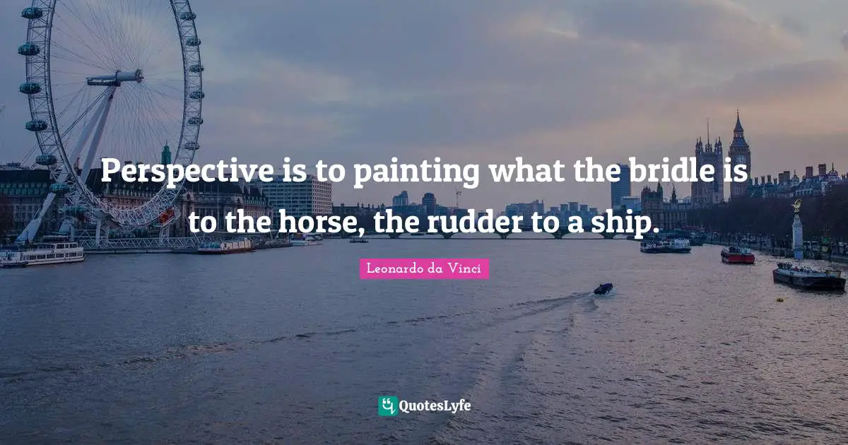 Perspective is to painting what the bridle is to the horse, the rudder to a ship.