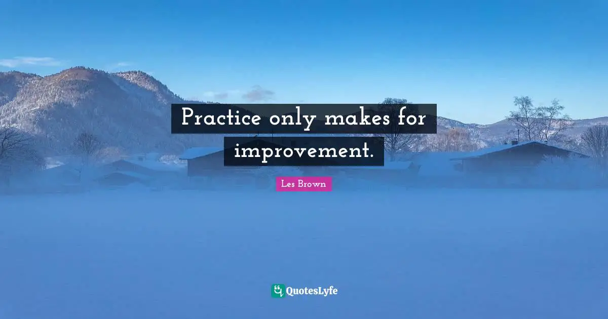 Practice only makes for improvement.