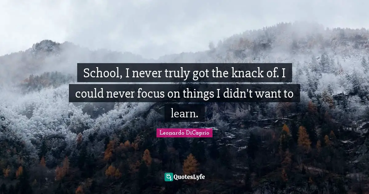 School, I never truly got the knack of. I could never focus on things I didn't want to learn.