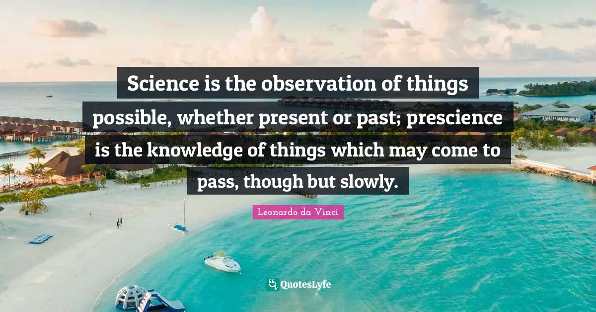 Science is the observation of things possible, whether present or past; prescience is the knowledge of things which may come to pass, though but slowly.