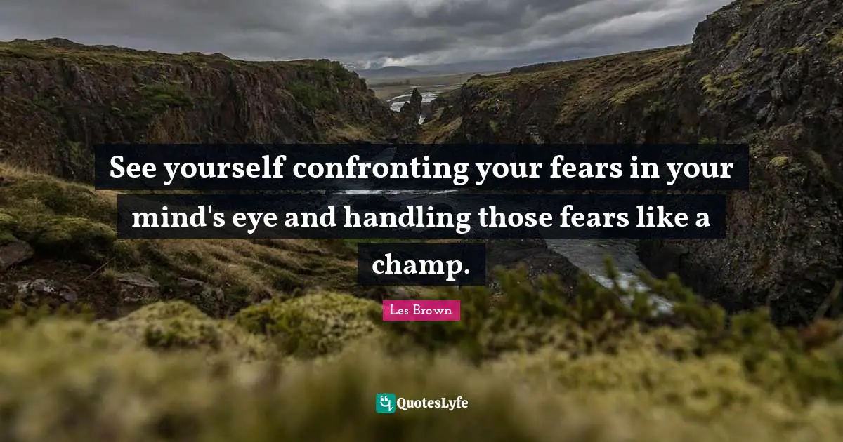 See yourself confronting your fears in your mind's eye and handling those fears like a champ.