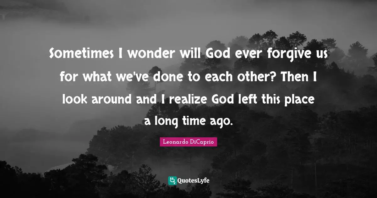 Sometimes I wonder will God ever forgive us for what we've done to each other? Then I look around and I realize God left this place a long time ago.