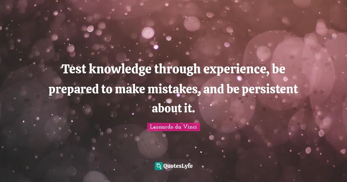 Test knowledge through experience, be prepared to make mistakes, and be persistent about it.