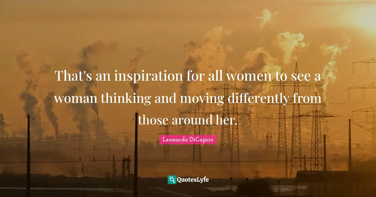 That's an inspiration for all women to see a woman thinking and moving differently from those around her.