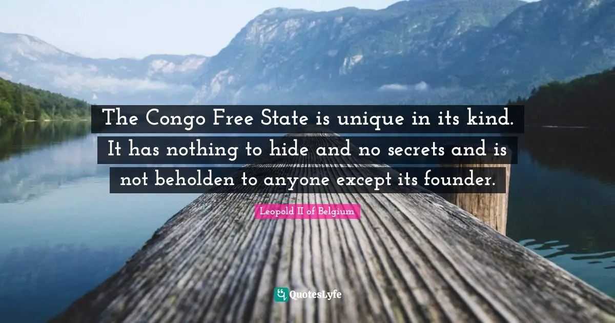 The Congo Free State is unique in its kind. It has nothing to hide and no secrets and is not beholden to anyone except its founder.