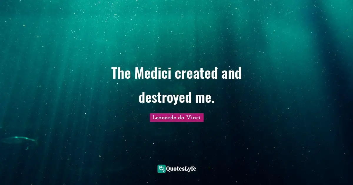 The Medici created and destroyed me.