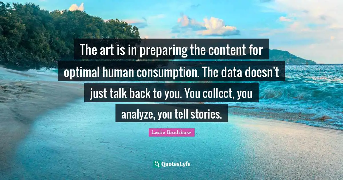 Optimal Quotes: "The art is in preparing the content for optimal human consumption. The data doesn't just talk back to you. You collect, you analyze, you tell stories."