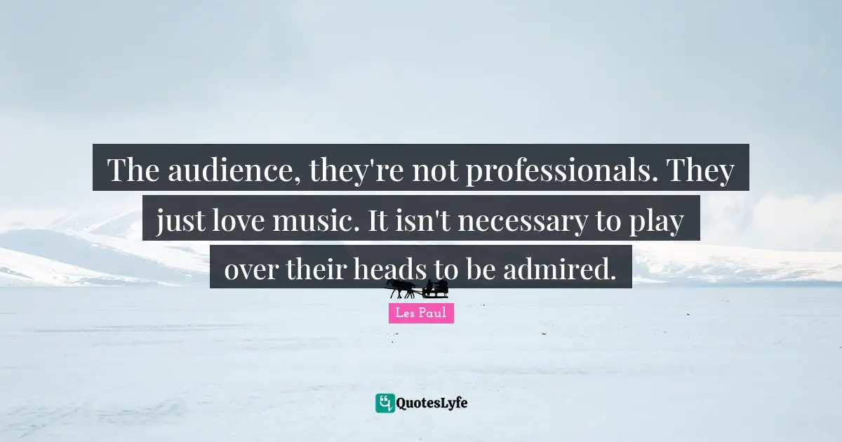 Les Paul Quotes: "The audience, they're not professionals. They just love music. It isn't necessary to play over their heads to be admired."