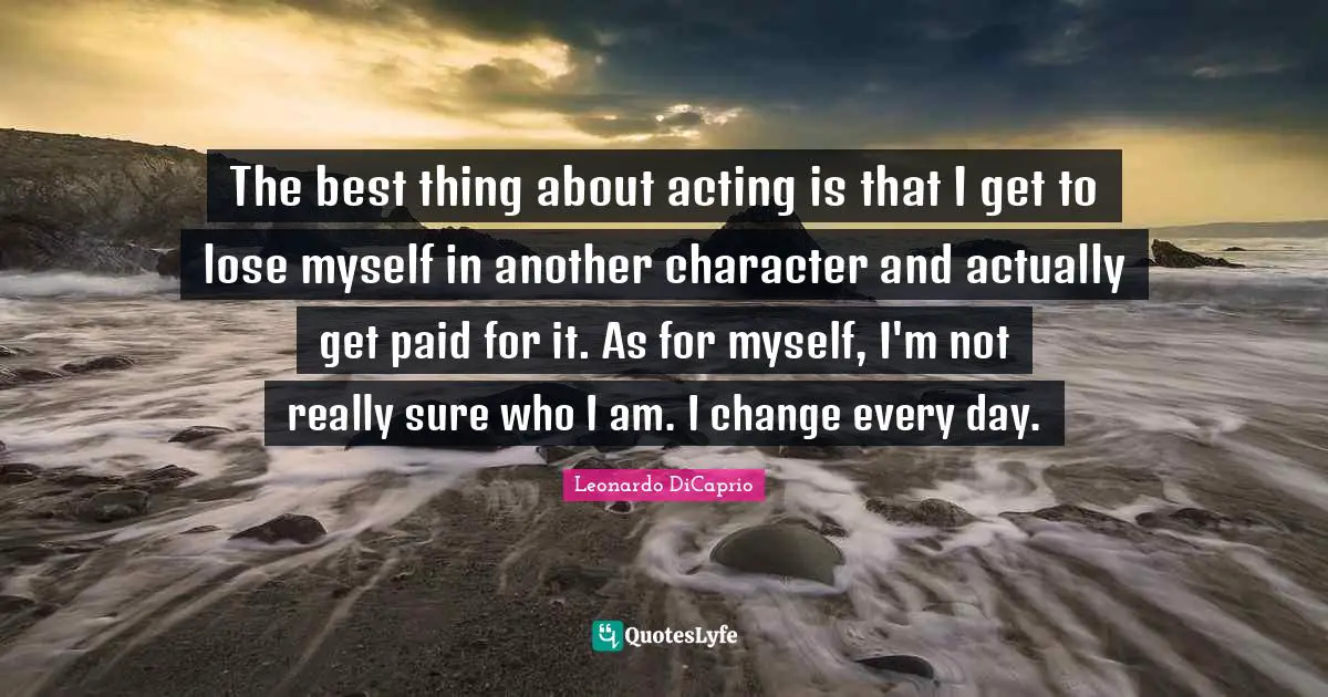 Leonardo DiCaprio Quotes: "The best thing about acting is that I get to lose myself in another character and actually get paid for it. As for myself, I'm not really sure who I am. I change every day."